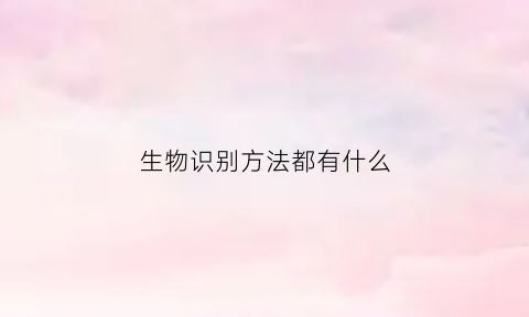 生物识别方法都有什么(生物识别指的是)