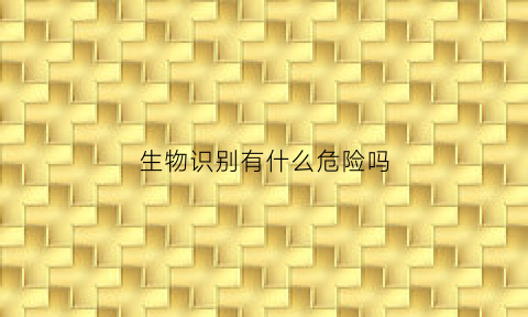 生物识别有什么危险吗(生物识别有什么危险吗)