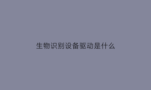 生物识别设备驱动是什么(生物识别驱动在哪里)
