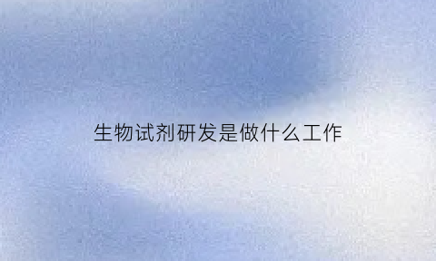 生物试剂研发是做什么工作(生物试剂研发工作内容是什么)