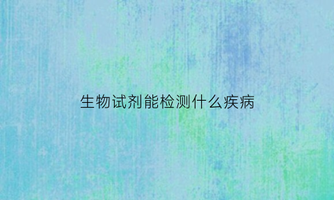 生物试剂能检测什么疾病(生物试剂好不好做)