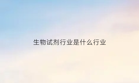 生物试剂行业是什么行业(生物试剂研发前景怎么样)