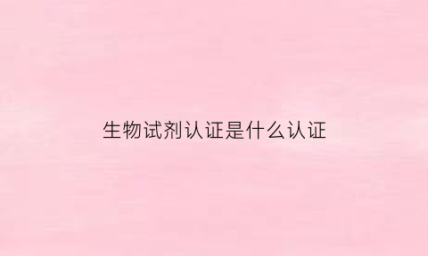 生物试剂认证是什么认证(生物试剂认证是什么认证项目)