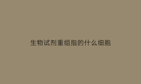 生物试剂重组指的什么细胞(生物试剂)