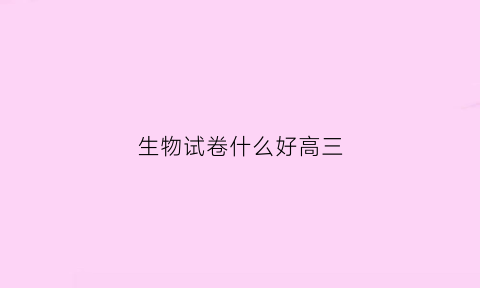 生物试卷什么好高三(高三生物什么题好)