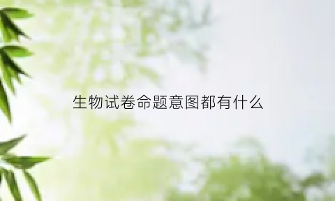 生物试卷命题意图都有什么(生物试卷命题分析)