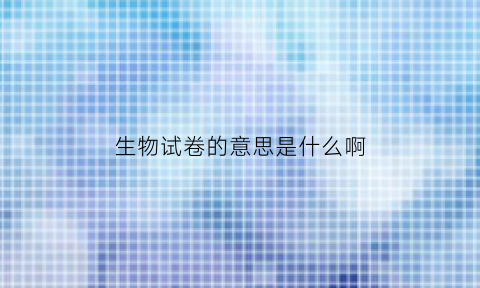 生物试卷的意思是什么啊(生物试卷有哪些)