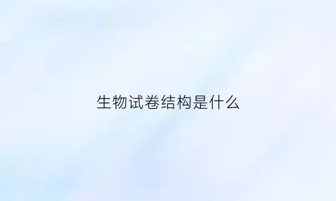 生物试卷结构是什么(生物卷子解析怎么写)