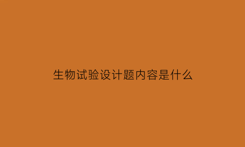 生物试验设计题内容是什么(生物试验设计题内容是什么样的)