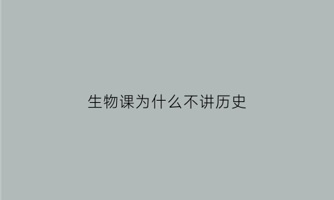 生物课为什么不讲历史(生物为啥不会做题)