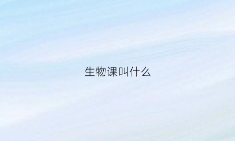 生物课叫什么(生物课叫什么名字好听)