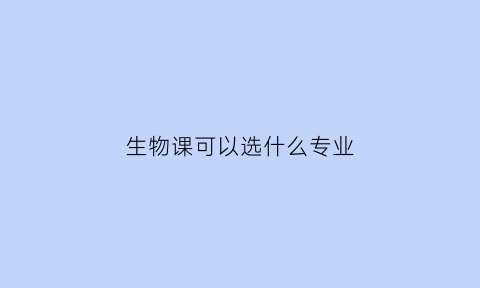 生物课可以选什么专业(生物课程学什么)