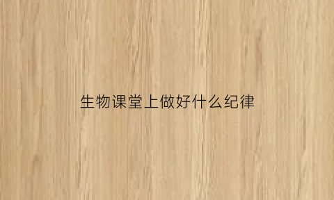 生物课堂上做好什么纪律(生物课上为了让学生更好的了解)