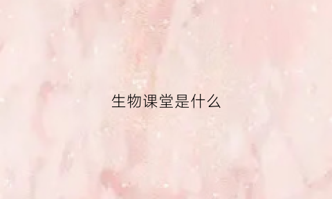 生物课堂是什么(生物课堂是什么意思啊)