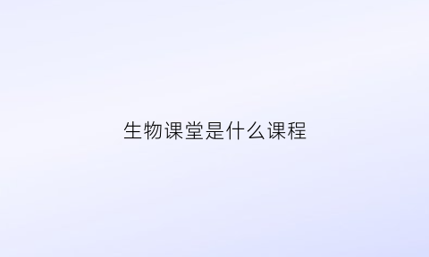 生物课堂是什么课程(生物课堂是什么课程类别)