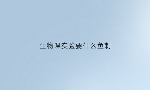 生物课实验要什么鱼刺(初中生物实验操作考试视频鱼尾)