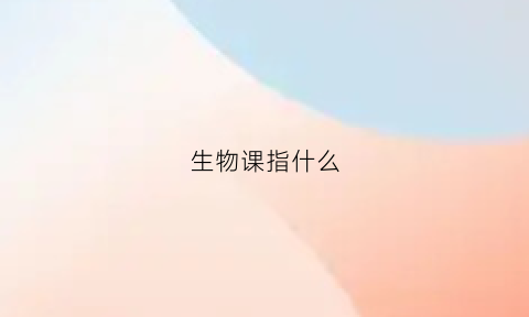 生物课指什么(生物课指什么生肖)