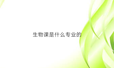 生物课是什么专业的(生物课是学什么的)