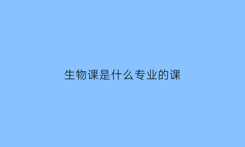 生物课是什么专业的课(生物课是什么专业的课目)