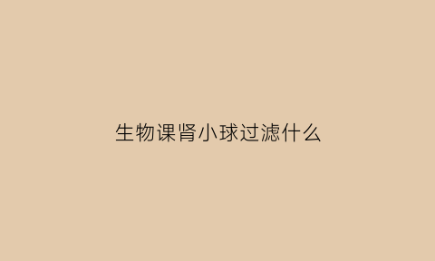 生物课肾小球过滤什么(肾小球过滤的原理)