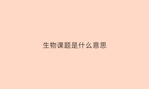 生物课题是什么意思(生物科研课题)