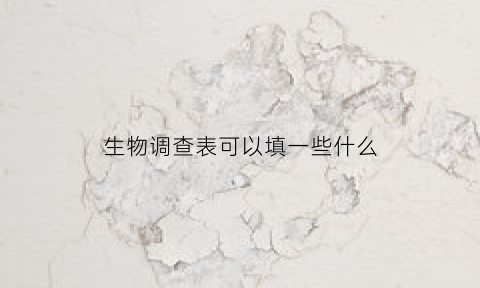 生物调查表可以填一些什么(生物调查表填表要求)