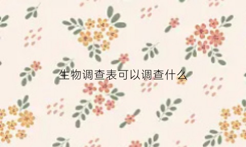 生物调查表可以调查什么(生物调查表的内容)