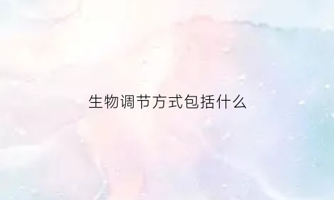 生物调节方式包括什么(生物调节作用是什么)