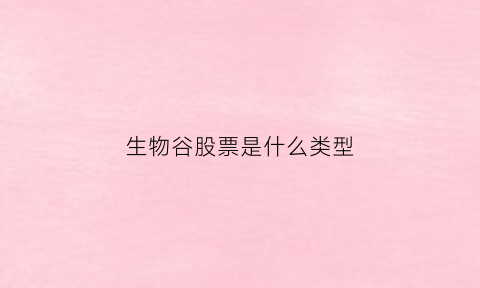 生物谷股票是什么类型(生物谷833266今日价格查询)