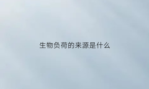 生物负荷的来源是什么(生物负载的确定方法)