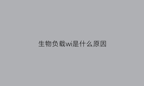 生物负载wi是什么原因(生物负载名词解释什么意思)