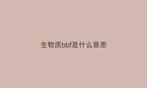 生物质bbf是什么意思(b级生物物质)