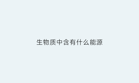 生物质中含有什么能源(生物质能种类)