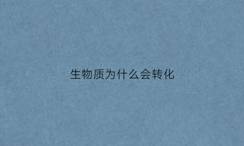 生物质为什么会转化(生物质是由什么转化而来的)