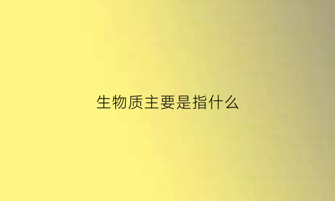 生物质主要是指什么(生物质是什么)