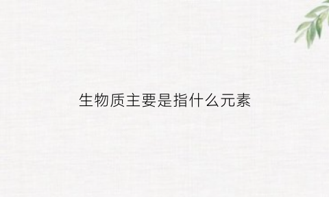 生物质主要是指什么元素(生物质包含什么)