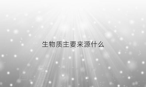 生物质主要来源什么(生物质主要来源什么元素)