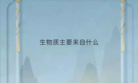 生物质主要来自什么(生物质的主要来源)
