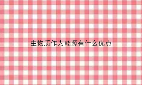 生物质作为能源有什么优点(生物质作为能源材料的优缺点)