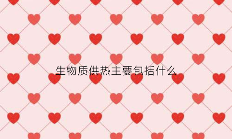 生物质供热主要包括什么(生物质供热主要包括什么和什么)