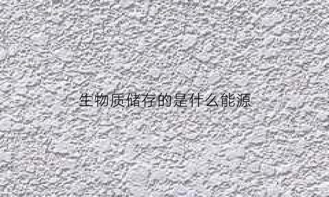 生物质储存的是什么能源(生物质能蕴藏在什么什么什么等可以生长的有机物中)
