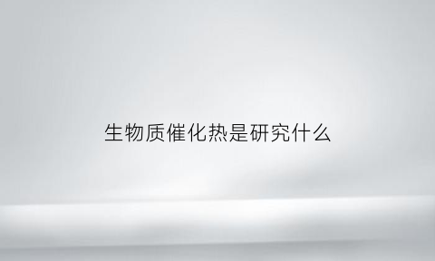 生物质催化热是研究什么(生物质催化热解制备高品质生物油)