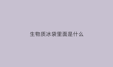 生物质冰袋里面是什么(生物冰袋里面是什么物质)