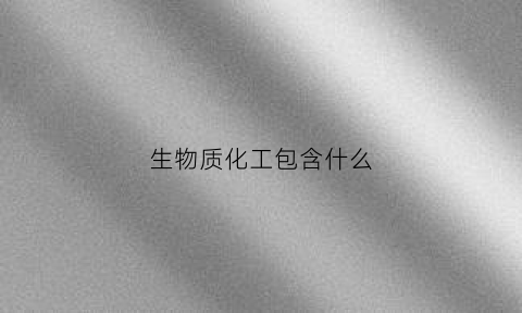生物质化工包含什么(生物质化学工程是什么期刊)