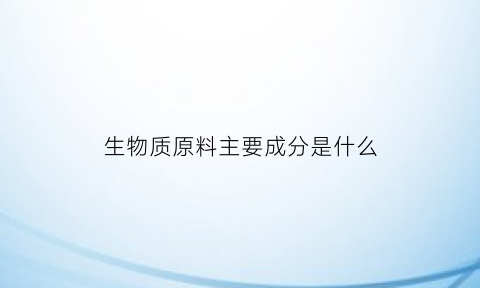 生物质原料主要成分是什么(生物质原料的特点)