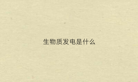 生物质发电是什么(生物质发电是什么能源)