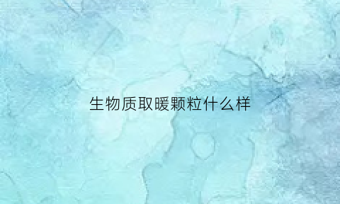 生物质取暖颗粒什么样(生物质颗粒取暖怎么样)