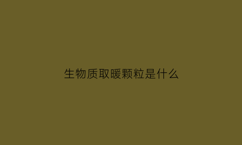 生物质取暖颗粒是什么(生物取暖颗粒多少钱一吨)