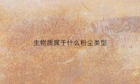 生物质属于什么粉尘类型(生物质属于固废吗)