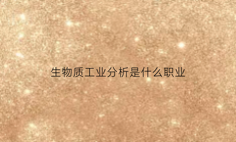生物质工业分析是什么职业(生物质的工业转化技术与应用研究)